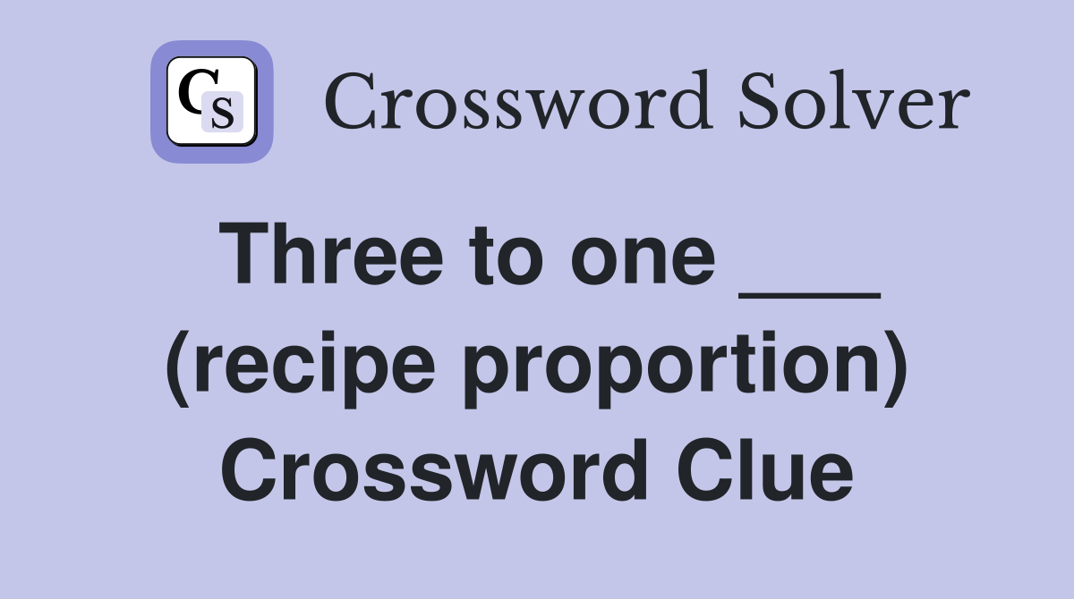 Three to one ___ (recipe proportion) Crossword Clue