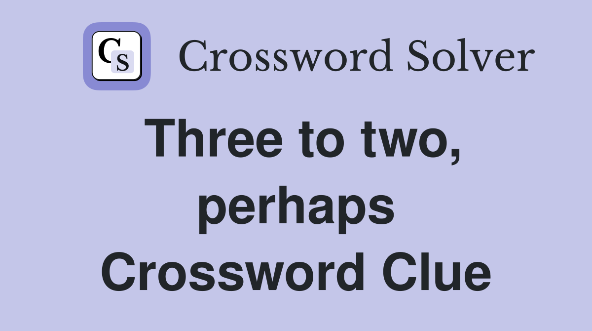 Three to two, perhaps Crossword Clue