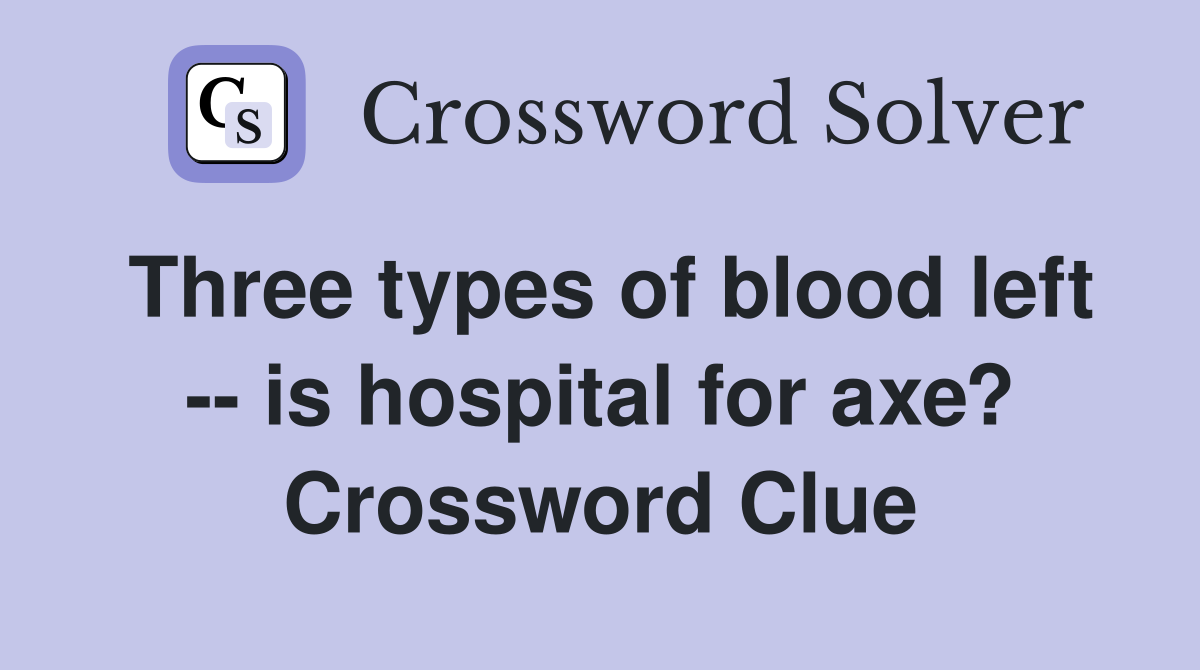 Three types of blood left -- is hospital for axe? Crossword Clue