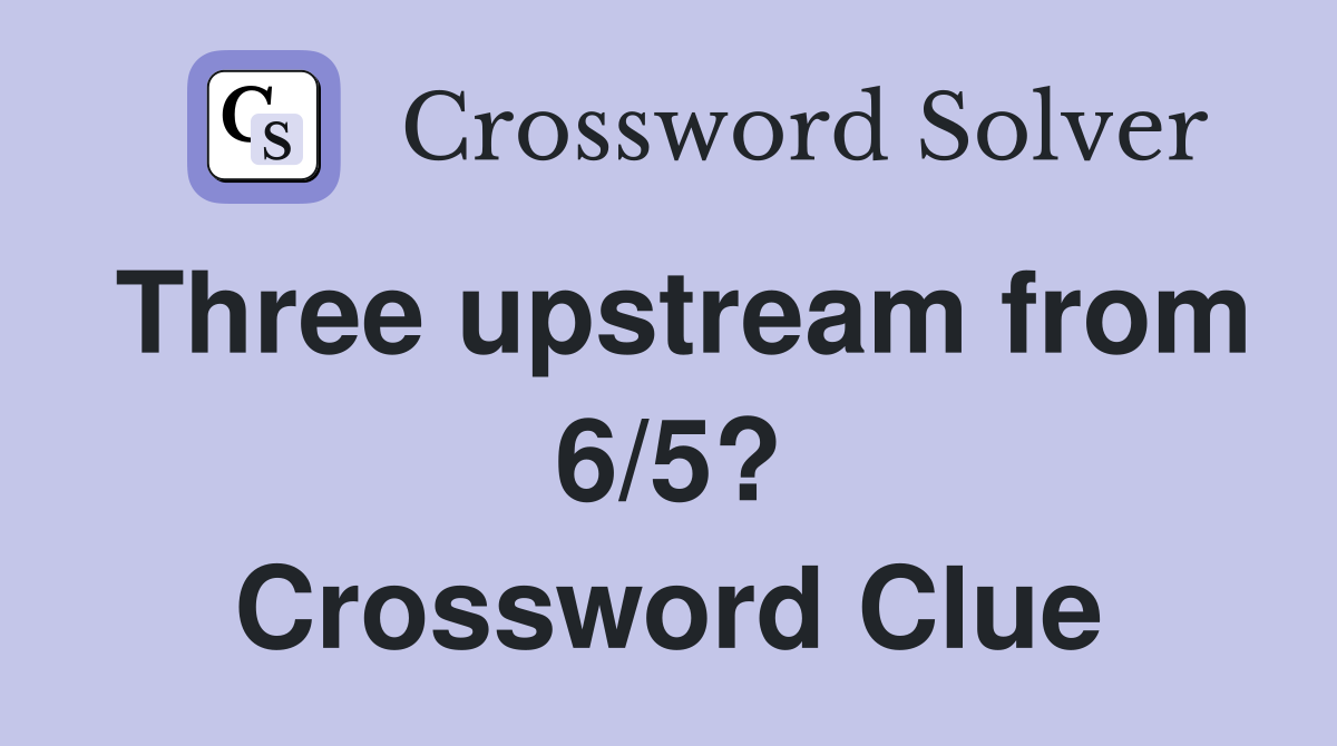 Three upstream from 6/5? Crossword Clue