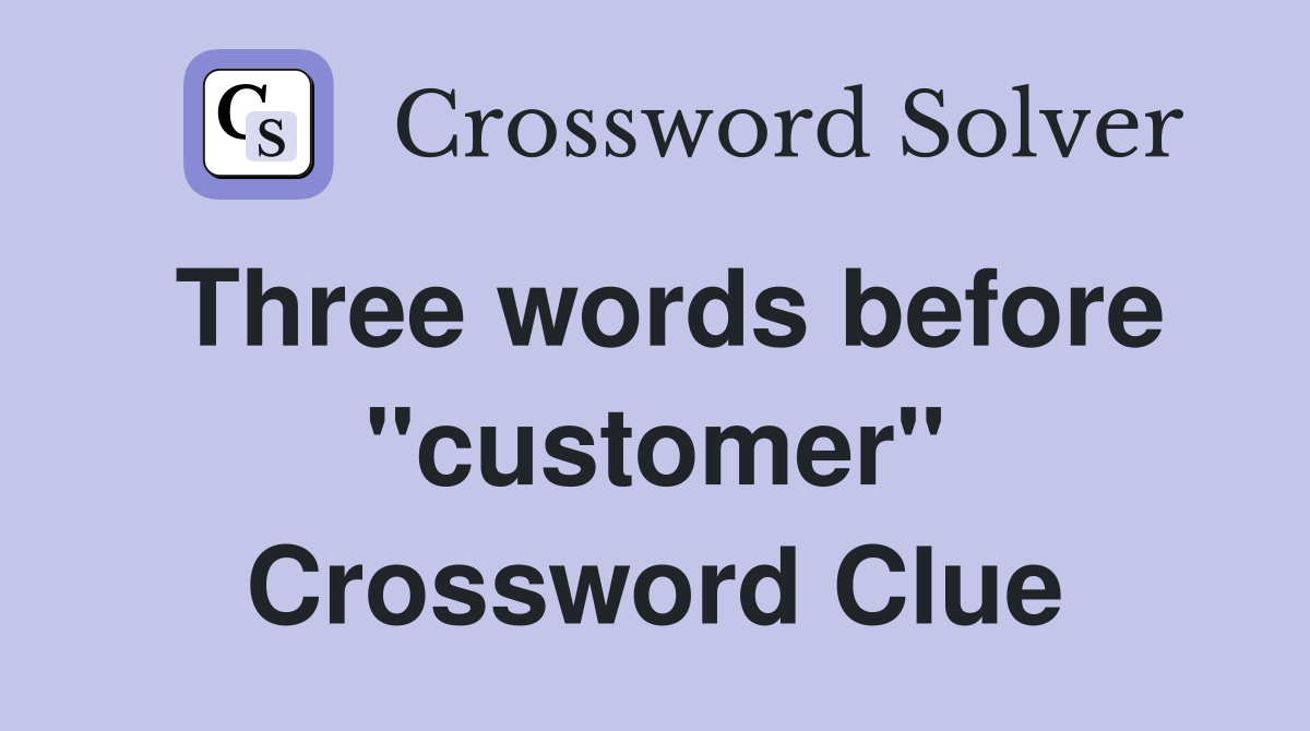 Three words before "customer" Crossword Clue