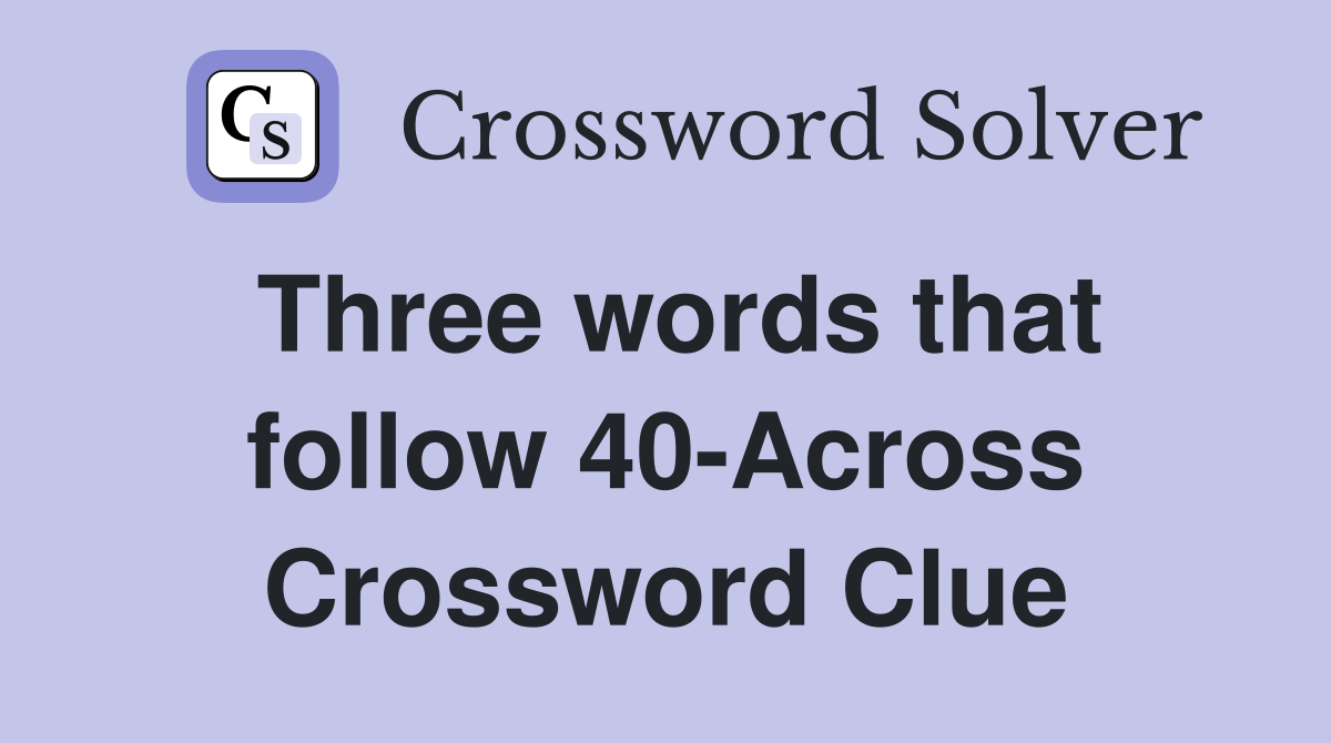 Three words that follow 40-Across Crossword Clue