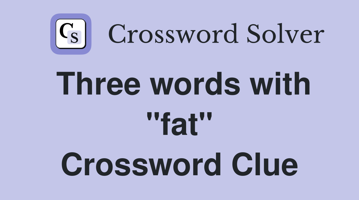 Three words with "fat" Crossword Clue