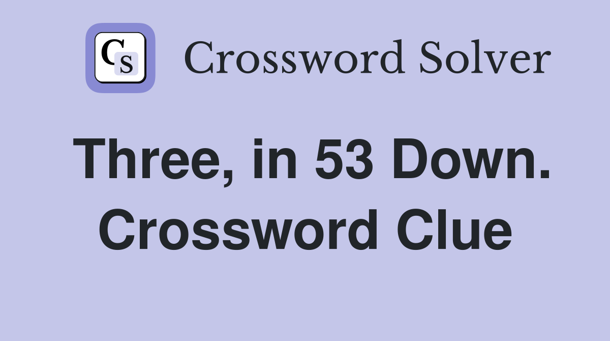 Three, in 53 Down. Crossword Clue