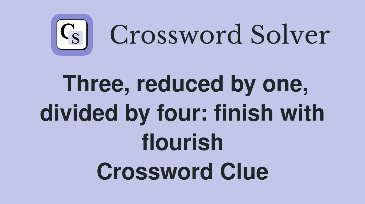 Three, reduced by one, divided by four: finish with flourish Crossword Clue