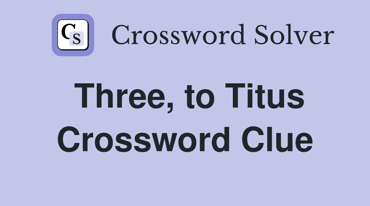 Three, to Titus Crossword Clue