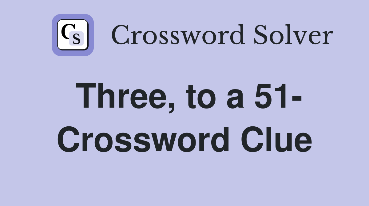 Three, to a 51- Crossword Clue