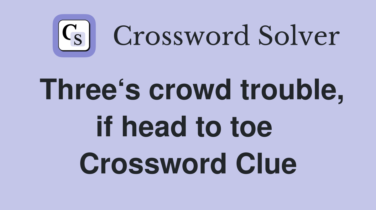 Three‘s crowd trouble, if head to toe  Crossword Clue