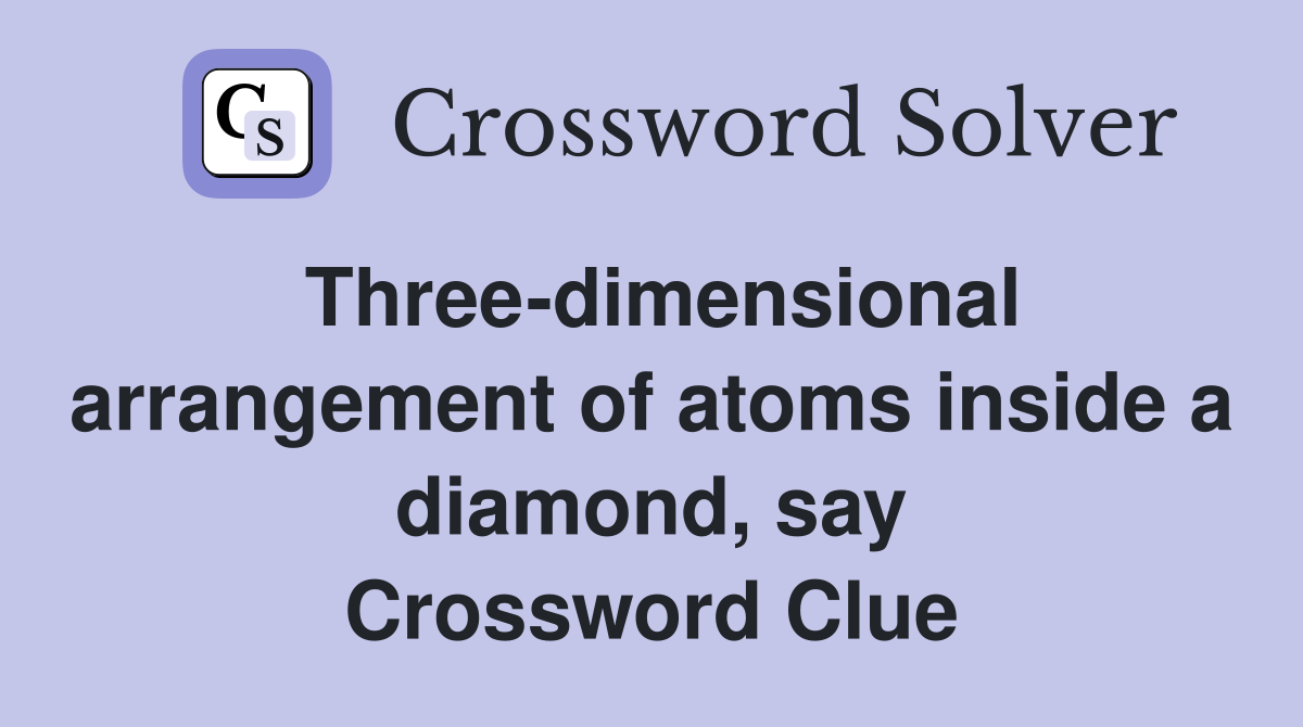 Three-dimensional arrangement of atoms inside a diamond, say Crossword Clue