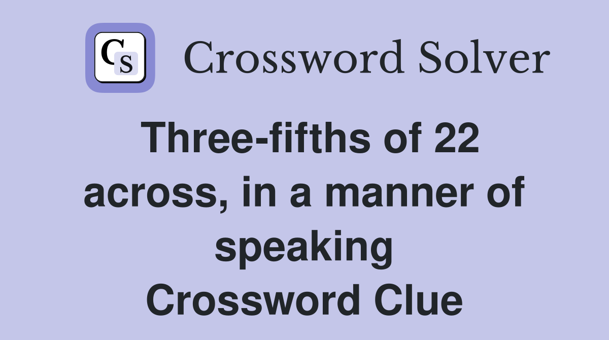 Three-fifths of 22 across, in a manner of speaking Crossword Clue