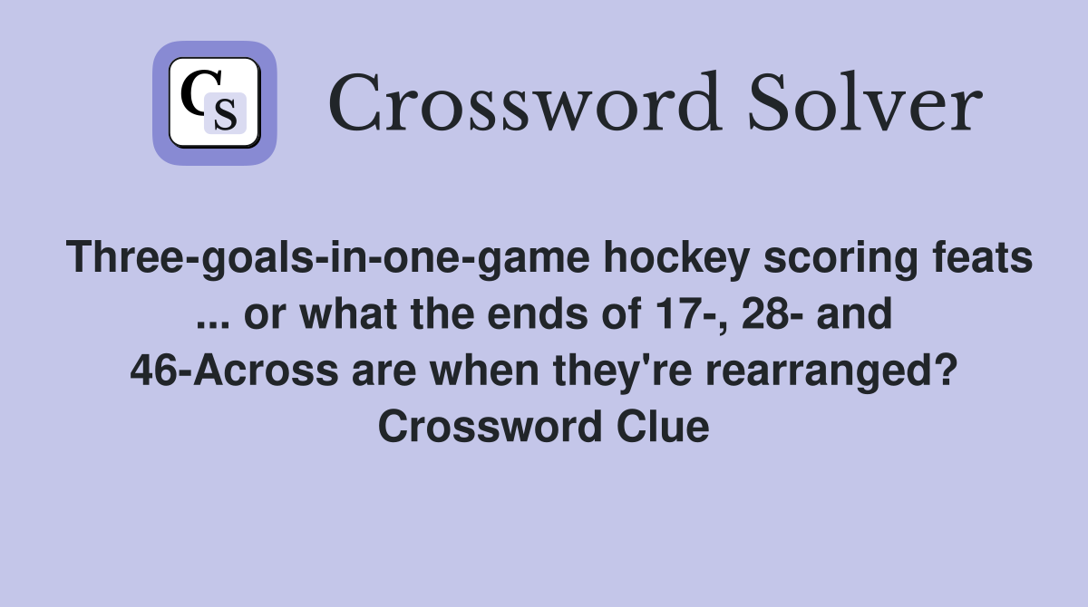 Three-goals-in-one-game hockey scoring feats ... or what the ends of 17-, 28- and 46-Across are when they're rearranged? Crossword Clue