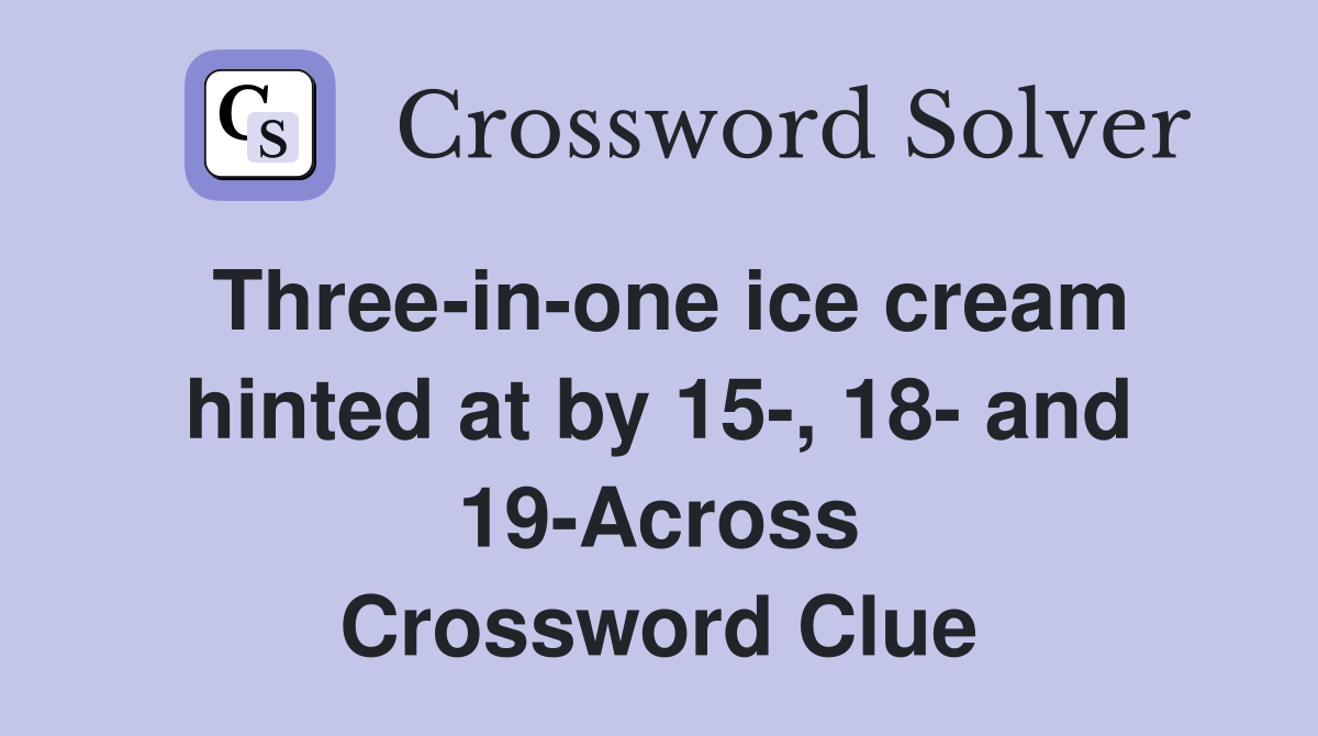Three-in-one ice cream hinted at by 15-, 18- and 19-Across Crossword Clue