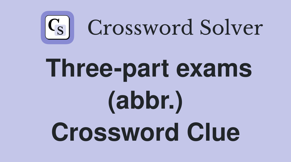 Three-part exams (abbr.) Crossword Clue