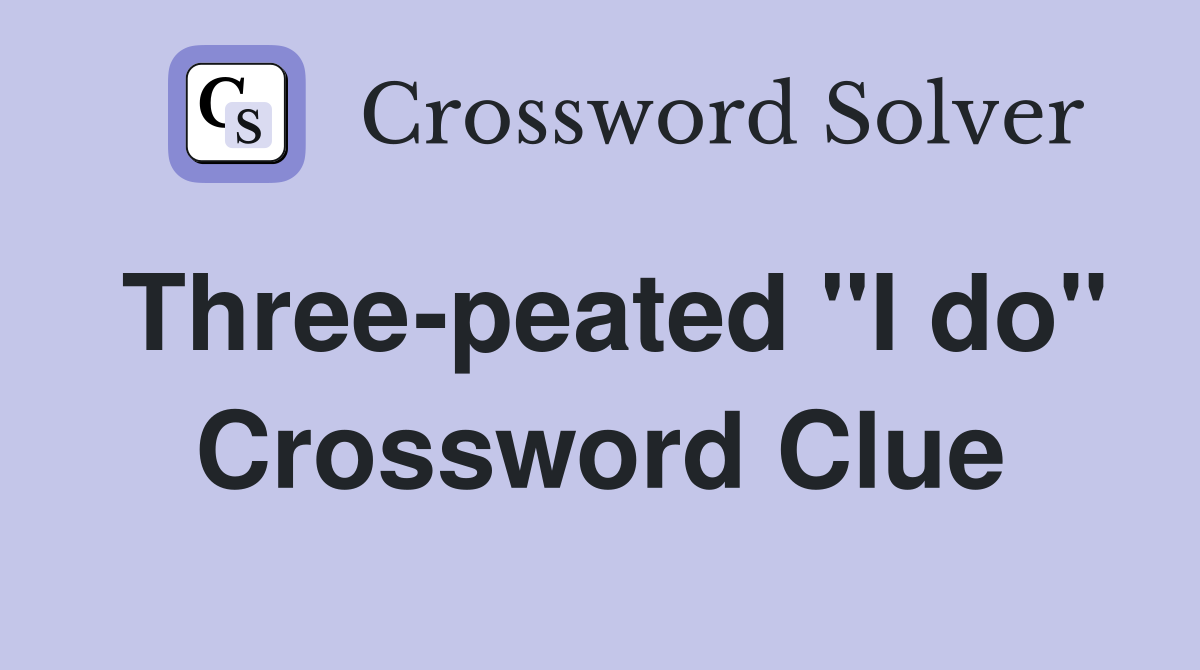 Three-peated "I do" Crossword Clue
