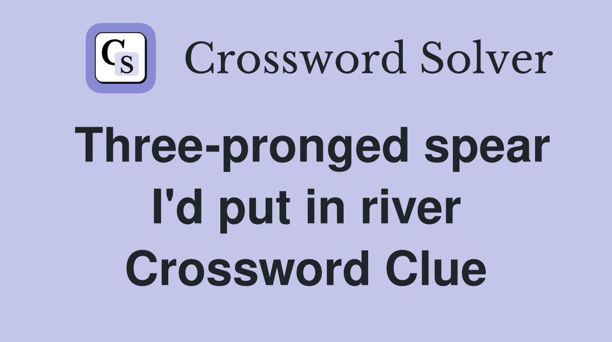 Three-pronged spear I'd put in river Crossword Clue