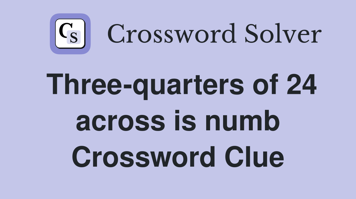 Three-quarters of 24 across is numb Crossword Clue