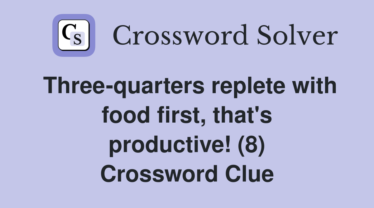 Three-quarters replete with food first, that's productive! (8) Crossword Clue