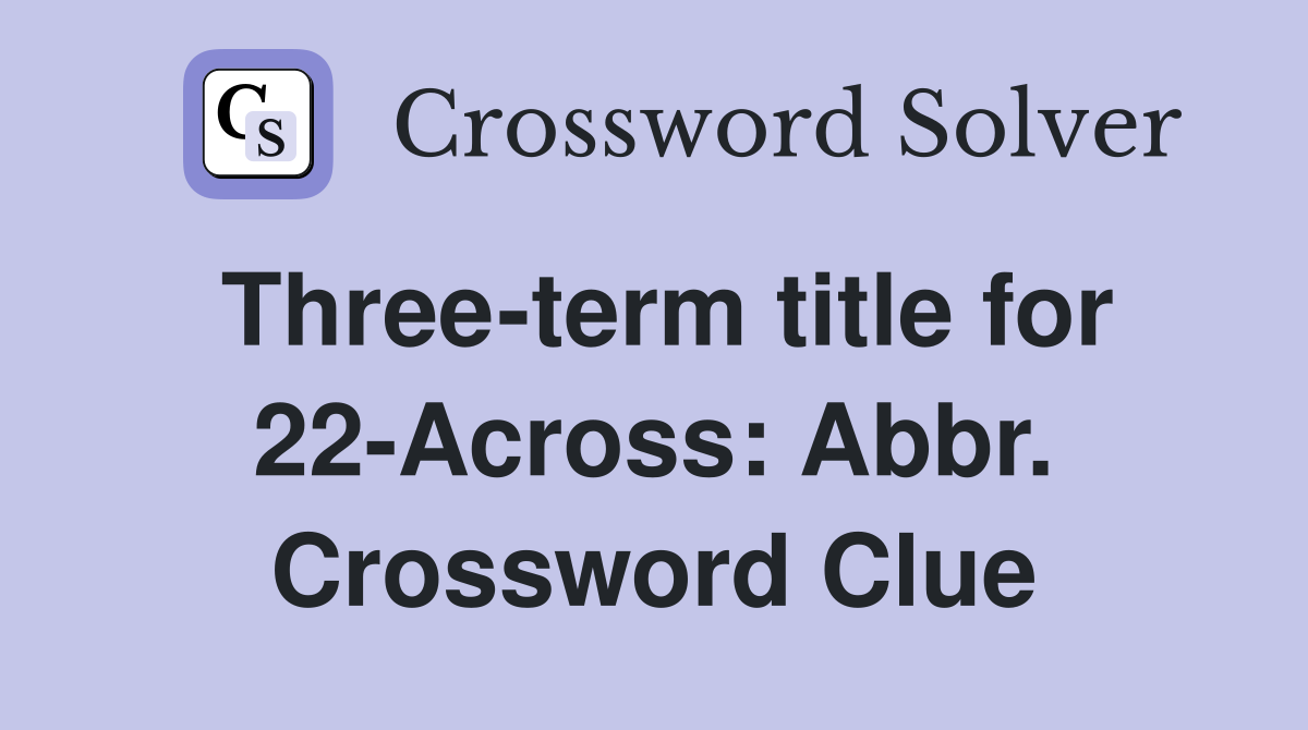 Three-term title for 22-Across: Abbr. Crossword Clue