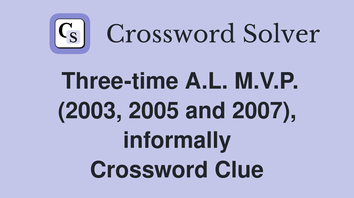 Three-time A.L. M.V.P. (2003, 2005 and 2007), informally Crossword Clue
