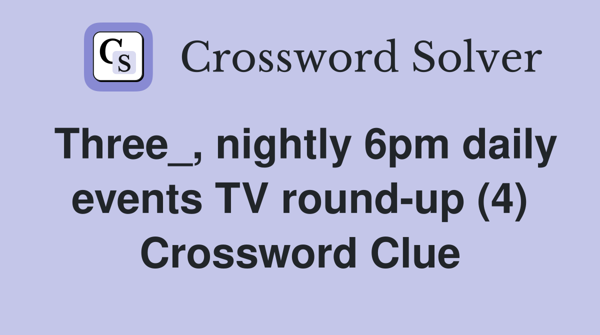 Three_, nightly 6pm daily events TV round-up (4) Crossword Clue