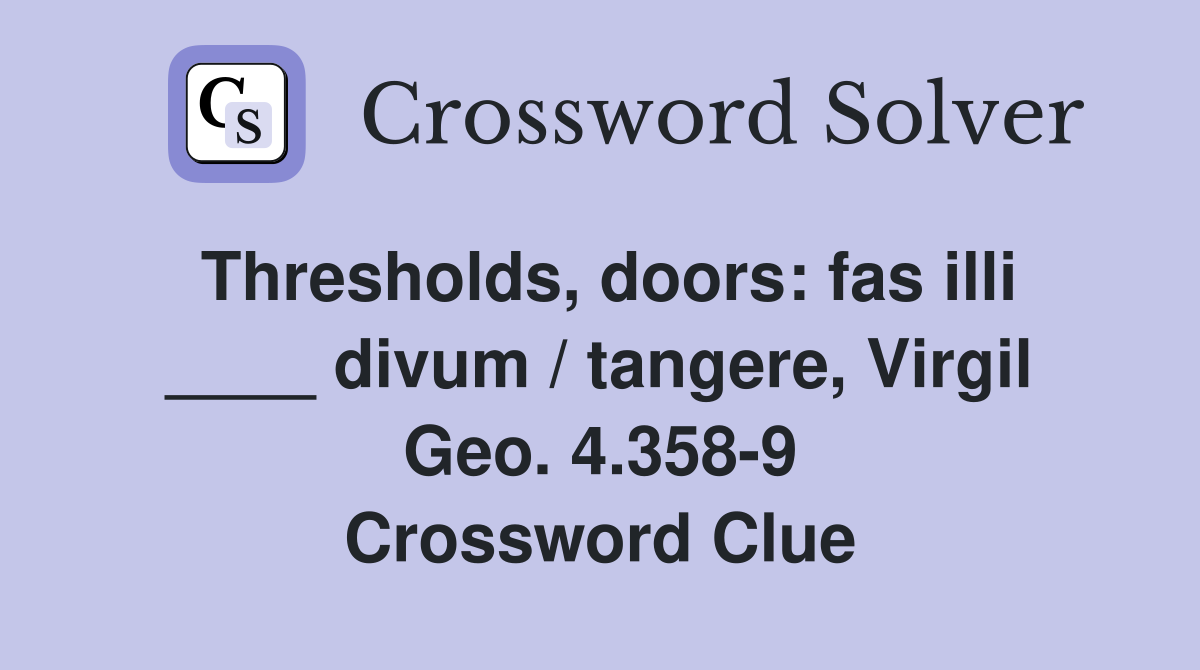 Thresholds, doors: fas illi ____ divum / tangere, Virgil Geo. 4.358-9 Crossword Clue