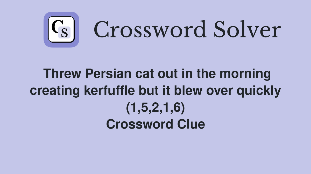 Threw Persian cat out in the morning creating kerfuffle but it blew over quickly (1,5,2,1,6) Crossword Clue