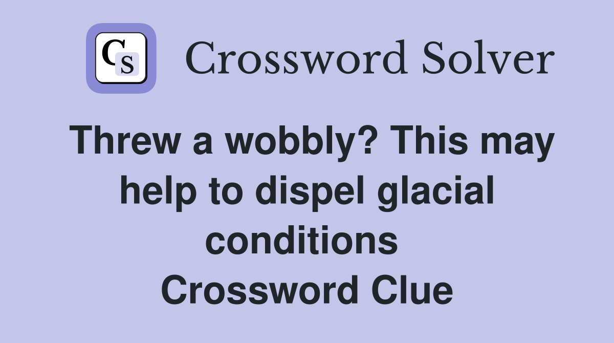 Threw a wobbly? This may help to dispel glacial conditions  Crossword Clue