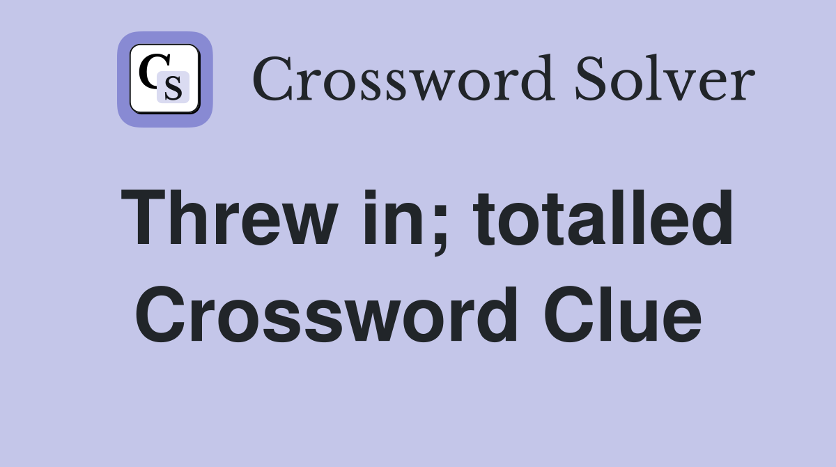Threw in; totalled Crossword Clue