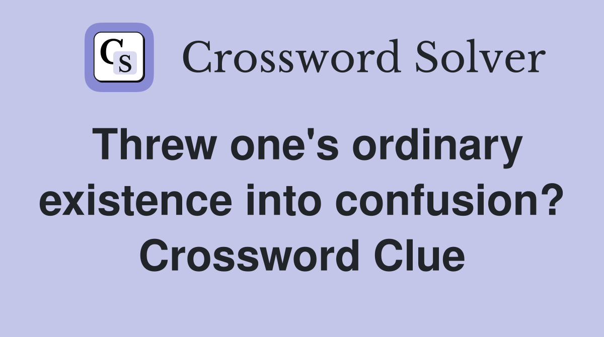 Threw one's ordinary existence into confusion? Crossword Clue