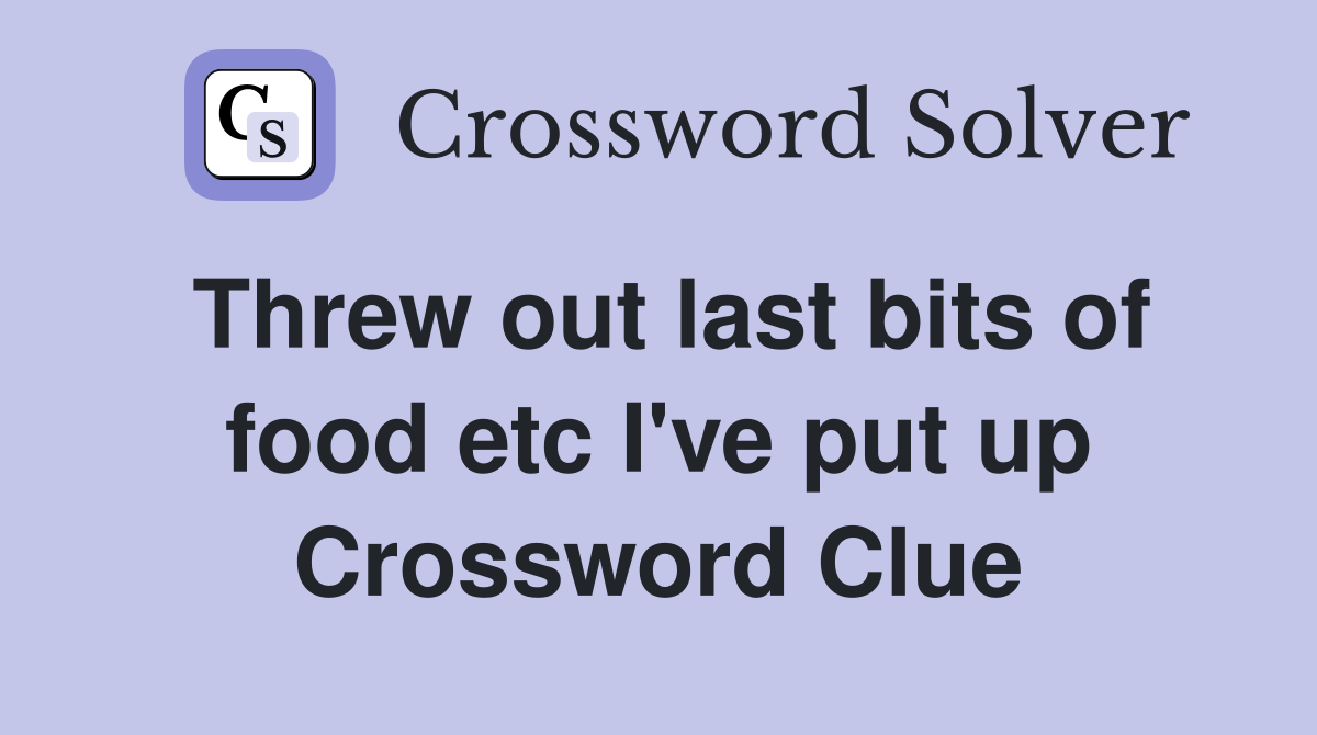 Threw out last bits of food etc I've put up Crossword Clue