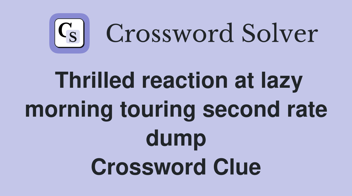 Thrilled reaction at lazy morning touring second rate dump Crossword Clue