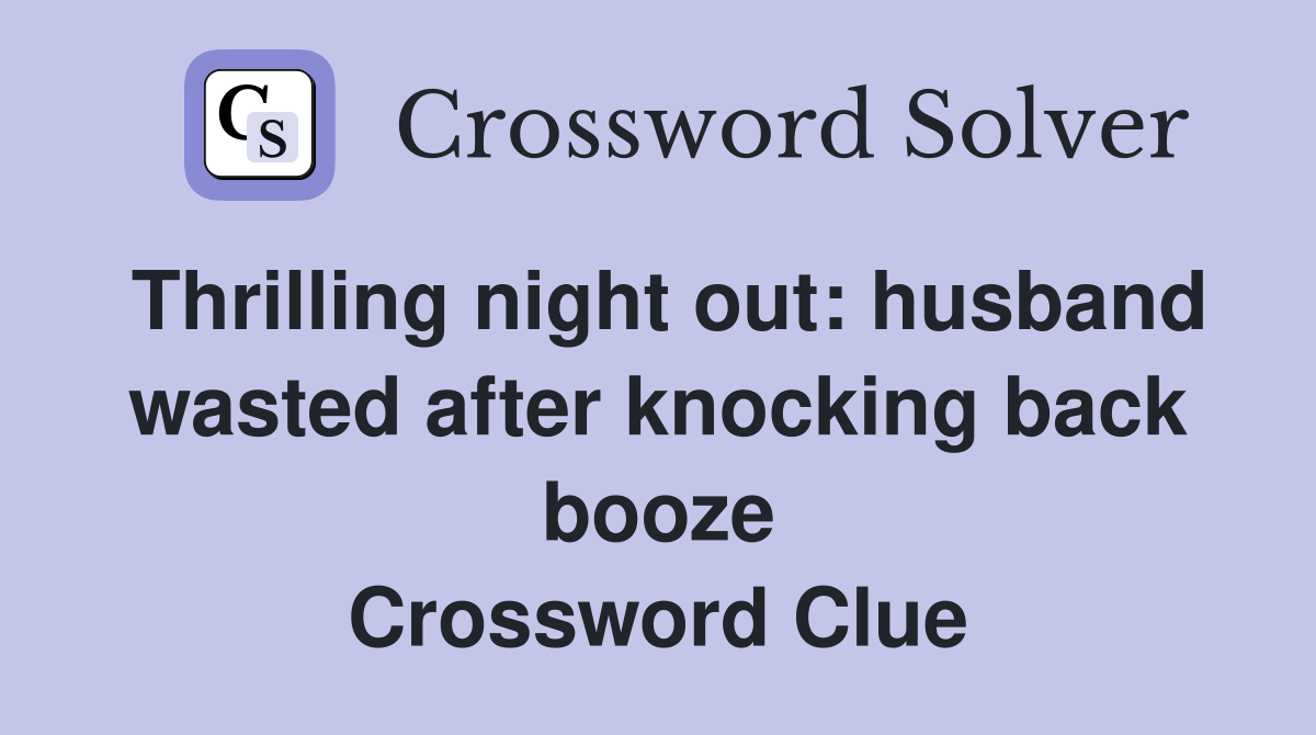 Thrilling night out: husband wasted after knocking back booze Crossword Clue