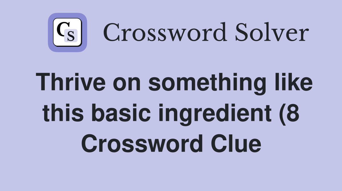 Thrive on something like this basic ingredient (8) Crossword Clue Thrive on something like this basic ingredient (8) Crossword Clue