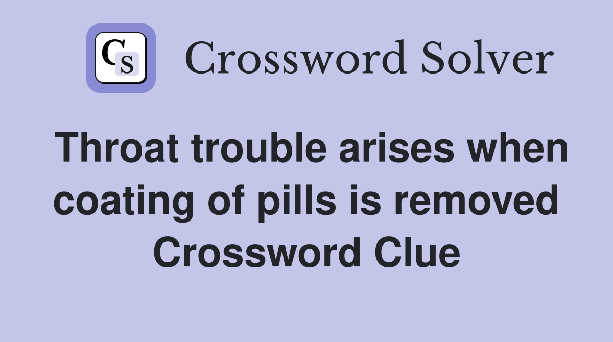 Throat trouble arises when coating of pills is removed Crossword Clue