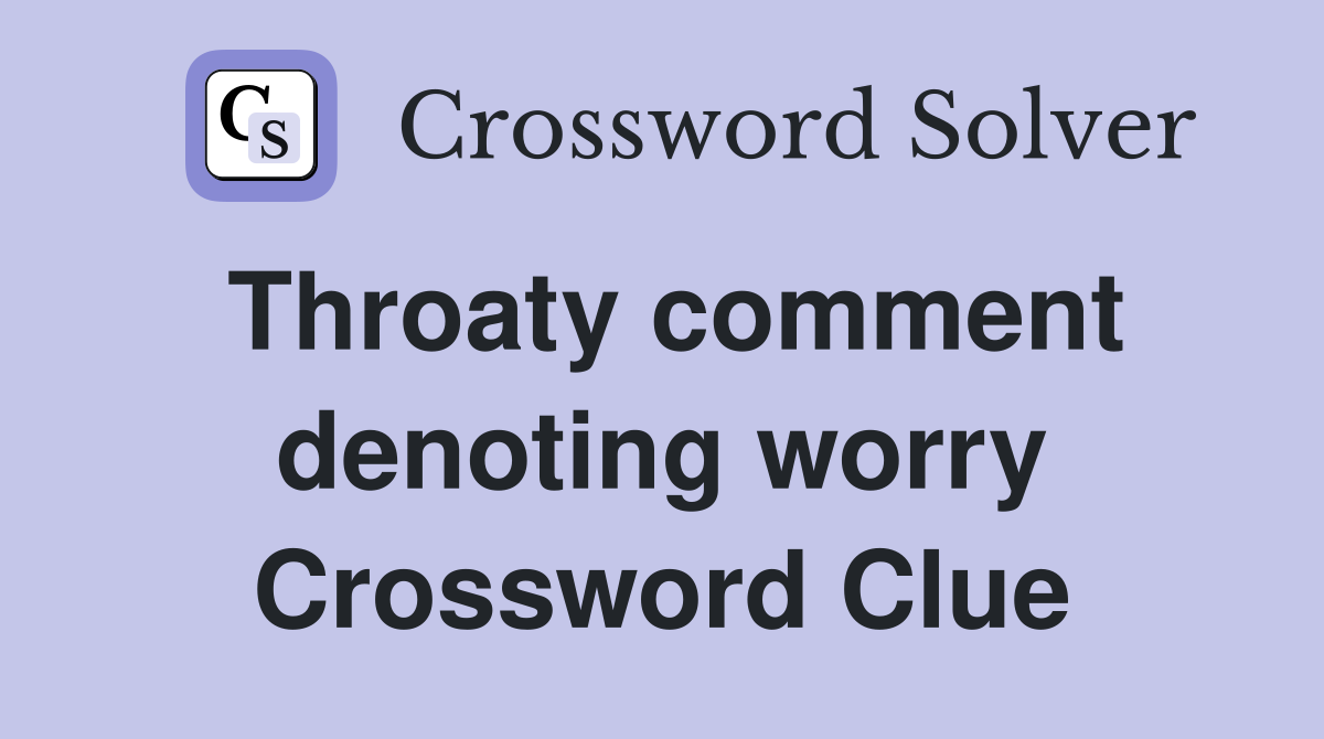 Throaty comment denoting worry Crossword Clue