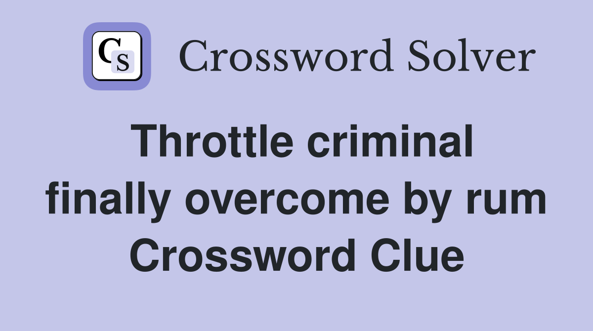 Throttle criminal finally overcome by rum Crossword Clue