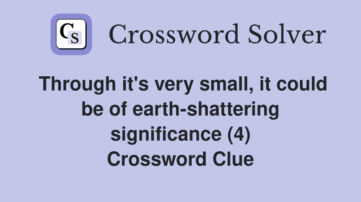 Through it's very small, it could be of earth-shattering significance (4) Crossword Clue
