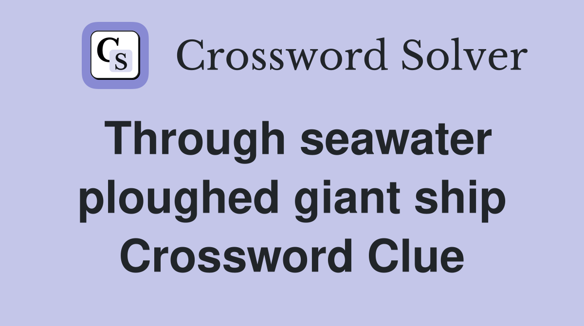 Through seawater ploughed giant ship Crossword Clue