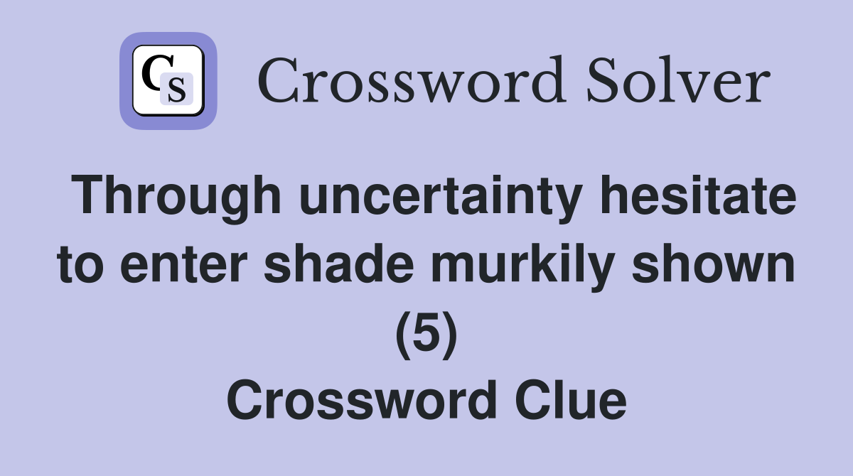 Through uncertainty hesitate to enter shade murkily shown (5) Crossword Clue