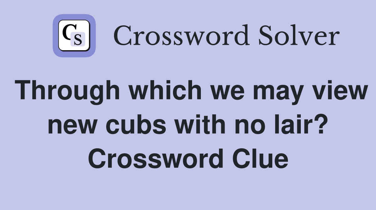 Through which we may view new cubs with no lair? Crossword Clue