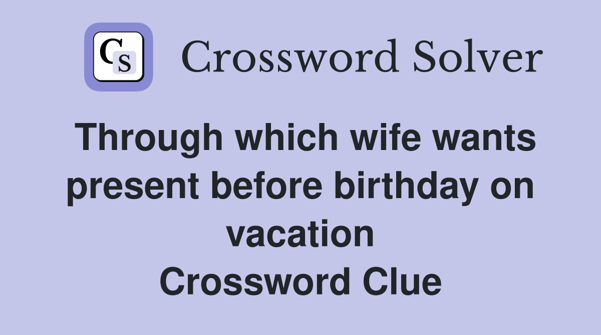 Through which wife wants present before birthday on vacation Crossword Clue