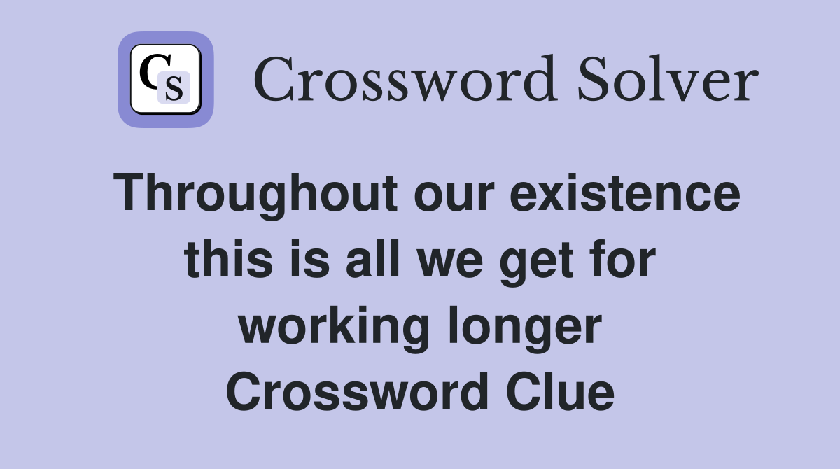 Throughout our existence this is all we get for working longer Crossword Clue