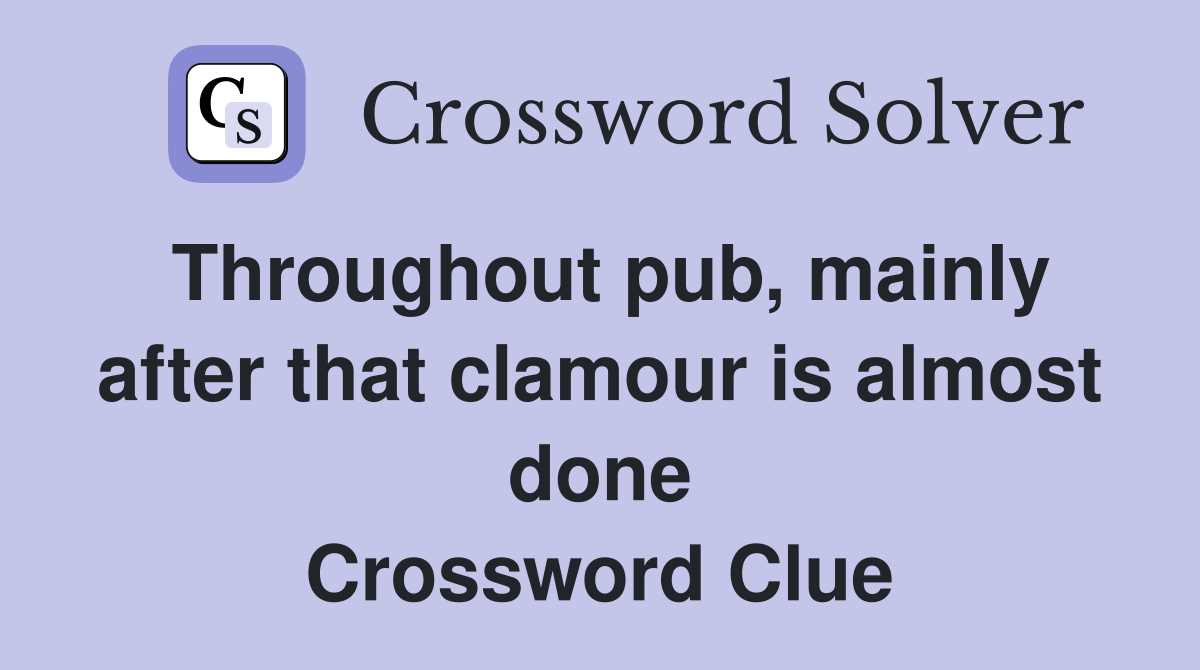Throughout pub, mainly after that clamour is almost done Crossword Clue