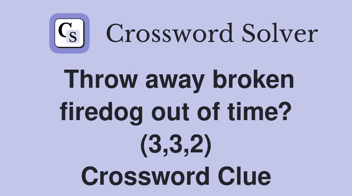 Throw away broken firedog out of time? (3,3,2) Crossword Clue