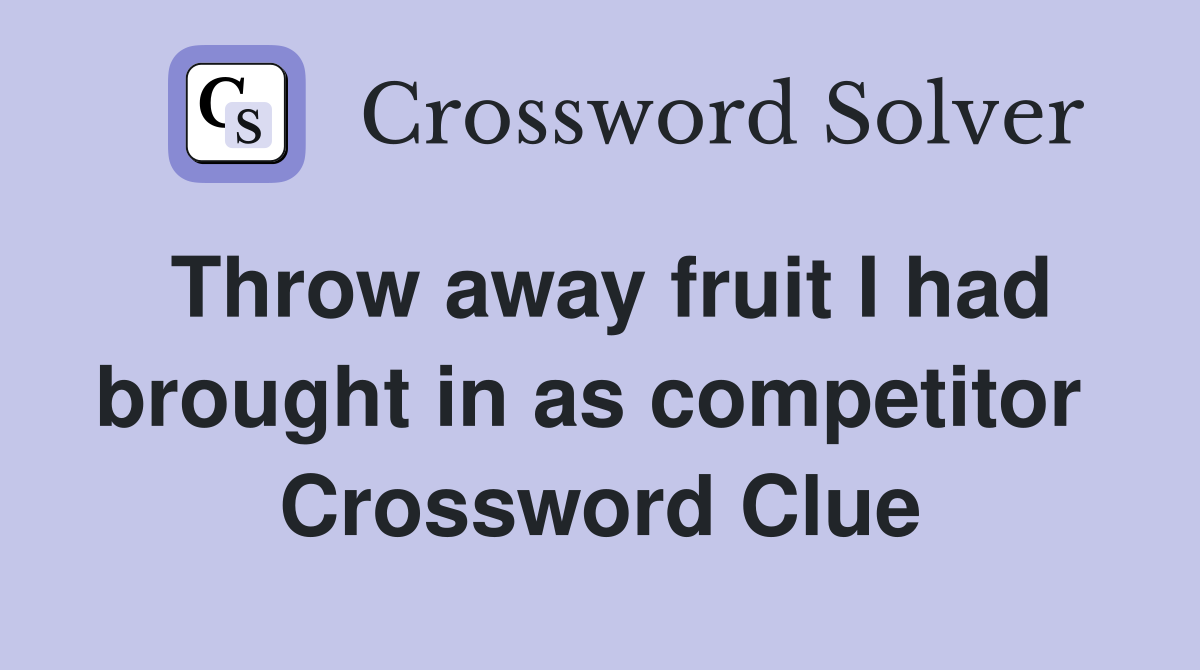 Throw away fruit I had brought in as competitor  Crossword Clue