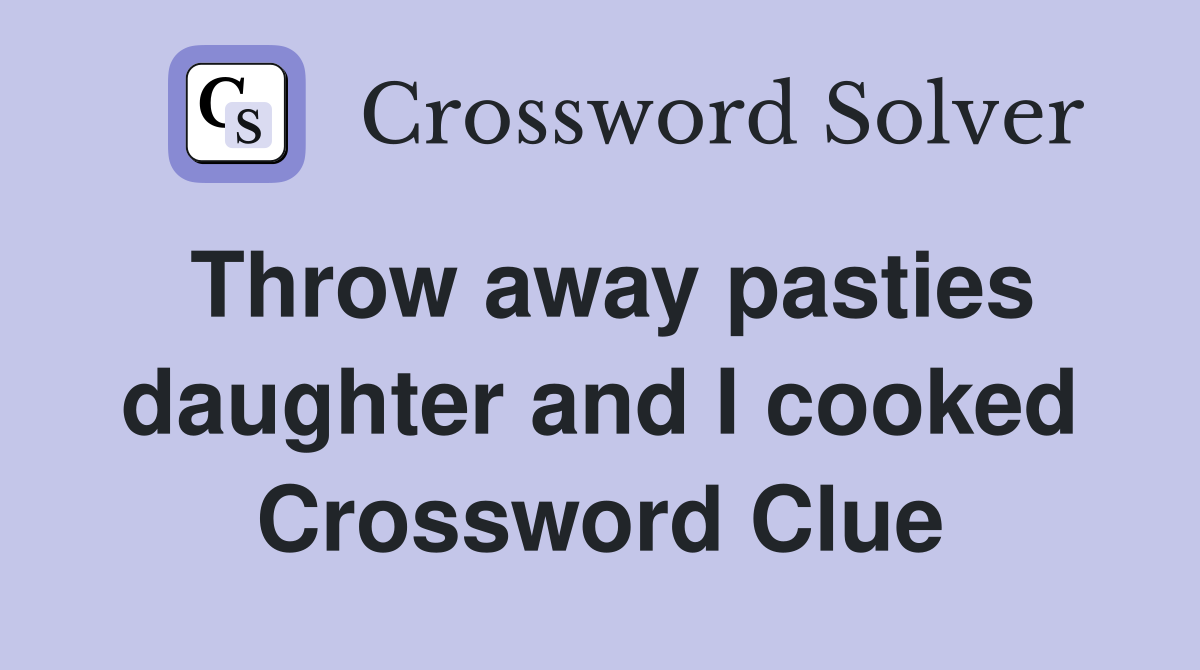 Throw away pasties daughter and I cooked Crossword Clue