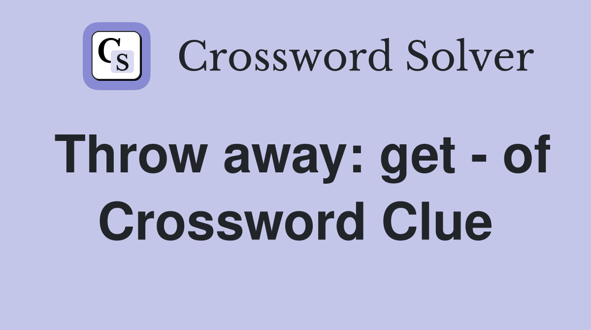Throw away: get - of Crossword Clue