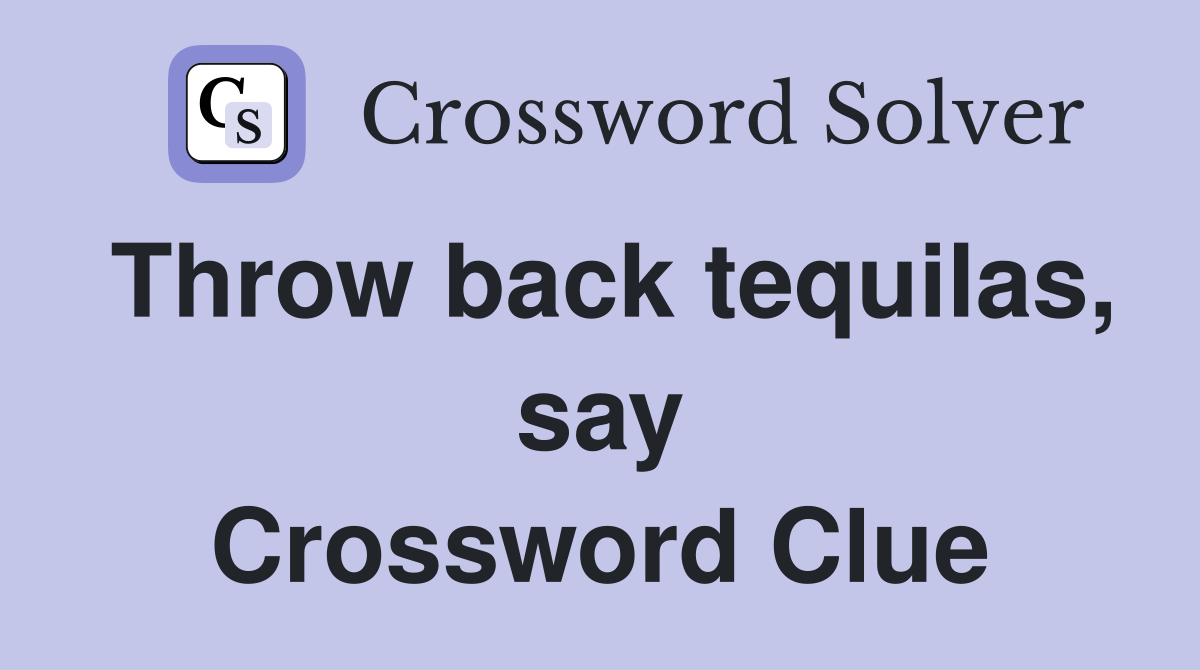 Throw back tequilas, say Crossword Clue