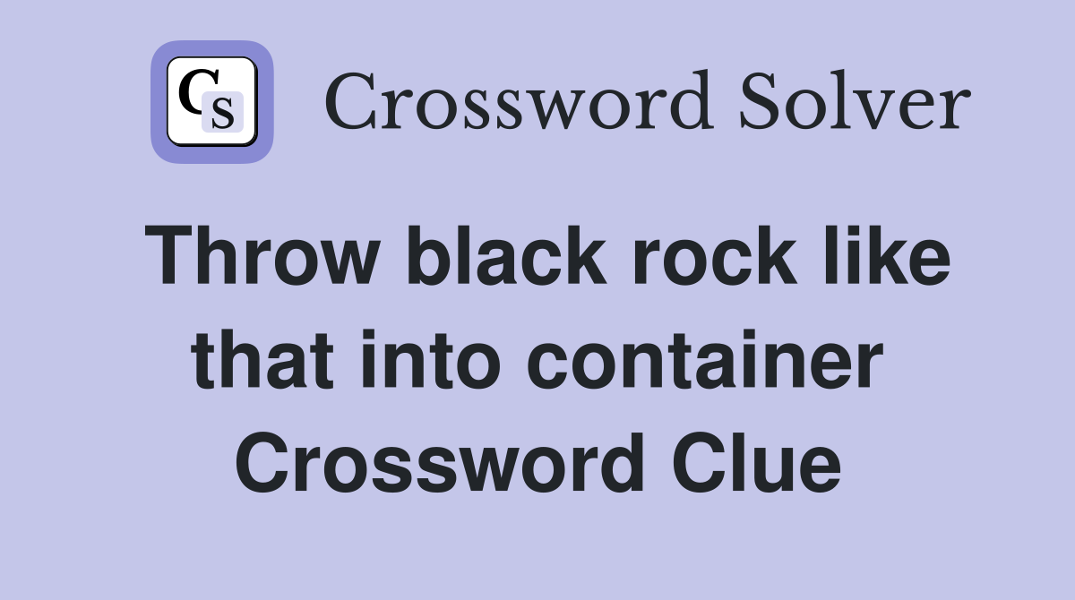 Throw black rock like that into container Crossword Clue