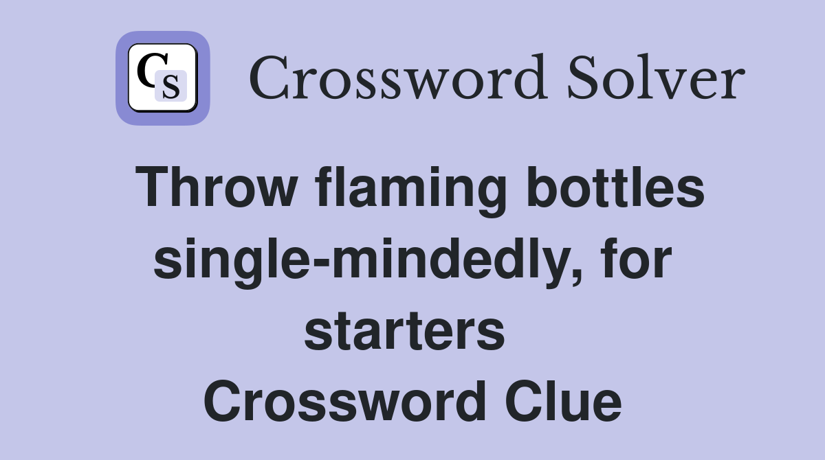 Throw flaming bottles single-mindedly, for starters  Crossword Clue